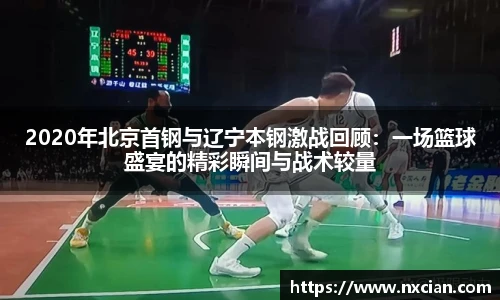 2020年北京首钢与辽宁本钢激战回顾：一场篮球盛宴的精彩瞬间与战术较量