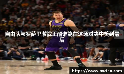 自由队与罗萨里激战正酣谁能在这场对决中笑到最后