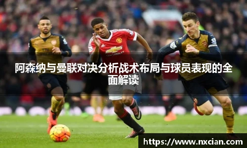 阿森纳与曼联对决分析战术布局与球员表现的全面解读