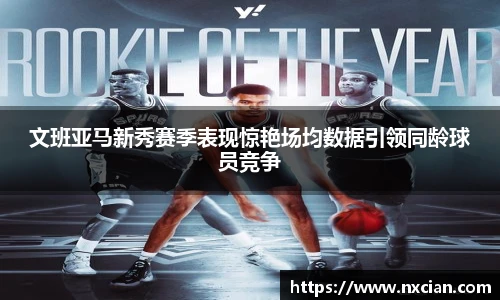 文班亚马新秀赛季表现惊艳场均数据引领同龄球员竞争