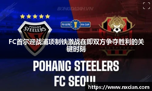 FC首尔迎战浦项制铁激战在即双方争夺胜利的关键时刻