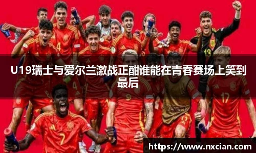 U19瑞士与爱尔兰激战正酣谁能在青春赛场上笑到最后